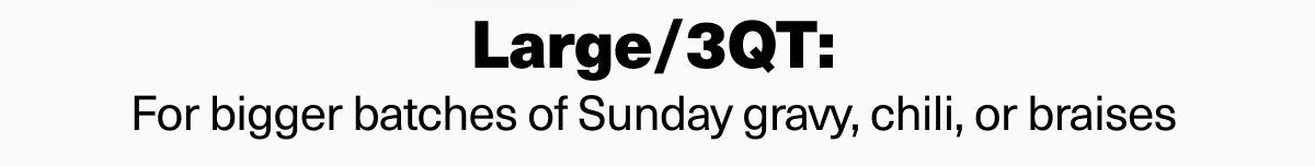 Large/3 QT: For bigger batches of Sunday gravy, chili, or braises. Shop now. 