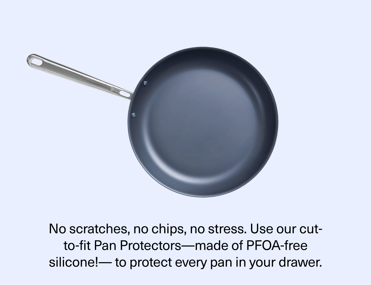 No scratches, no chips, no stress. Use our cut-to-fit Pan Protectors-ame of PFOA-free Silicone!-to protecte very pan in your drawer