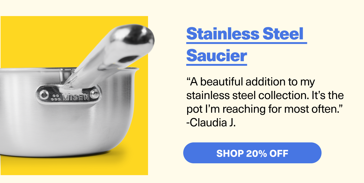 Stainless Steel Saucier - “A beautiful addition to my stainless steel collection. It’s the pot I’m reaching for most often.” -Claudia J.  SHOP 20% OFF