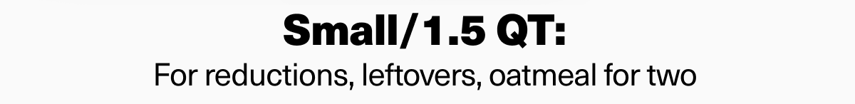 Small/1.5 QT: For reductions, leftovers, oatmeal for two. Shop now. 