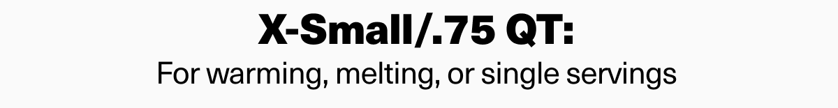 X-Small/.75 QT: For warming, melting, or single servings. Save 15% with code NEW15