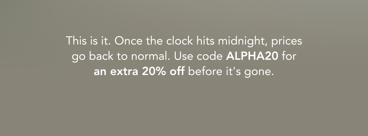 This is it. Once the clock hits midnight, prices go back to normal. Use code ALPHA20 for an extra 20% off before it's gone.