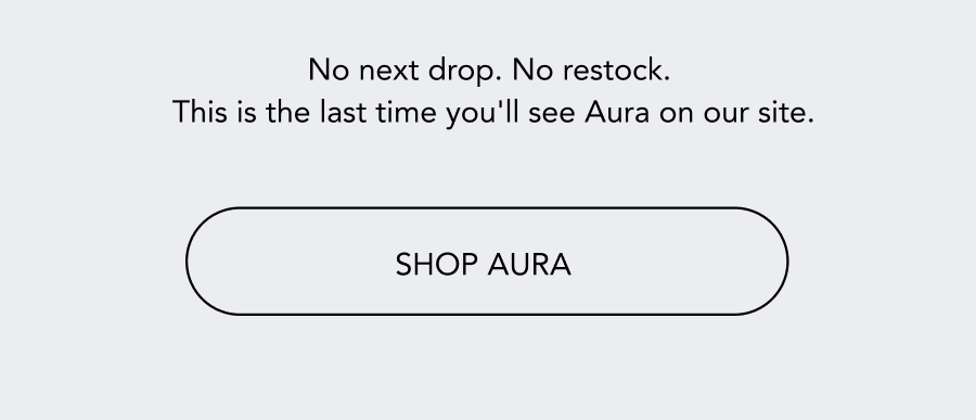 No next drop. No restock. This is the last time you'll see Aura on our site.  CTA: SHOP AURA