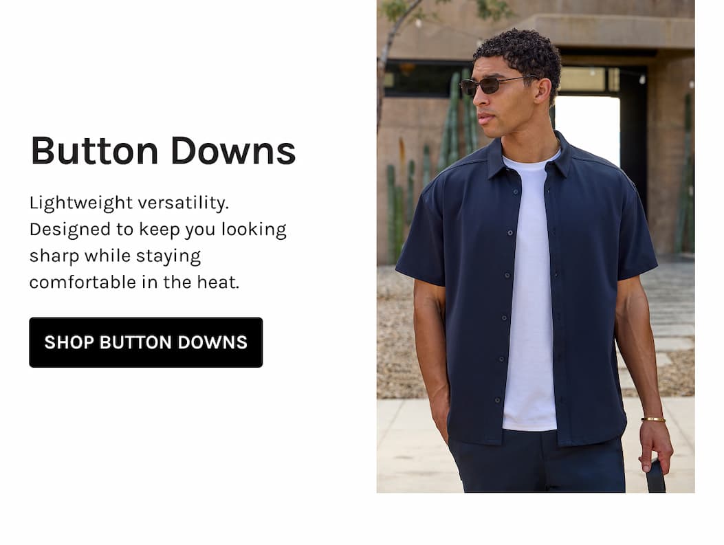 Button Downs Lightweight versatility. Designed to keep you looking sharp while staying comfortable in the heat. SHOP BUTTON DOWNS