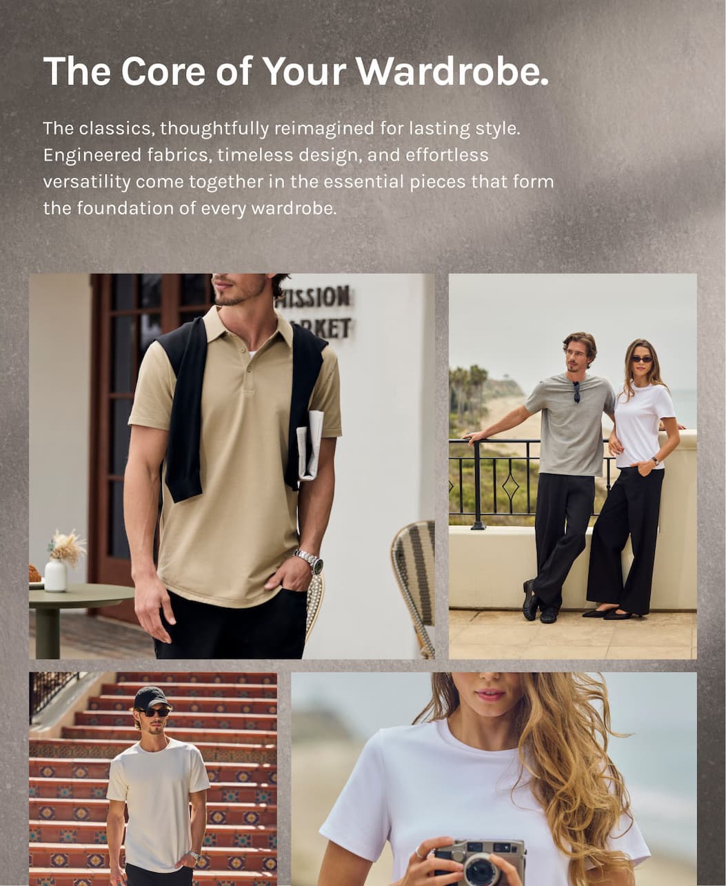 The Core of Your Wardrobe. The classics, thoughtfully reimagined for lasting style. Engineered fabrics, timeless design, and effortless versatility come together in the essential pieces that form the foundation of every wardrobe.
