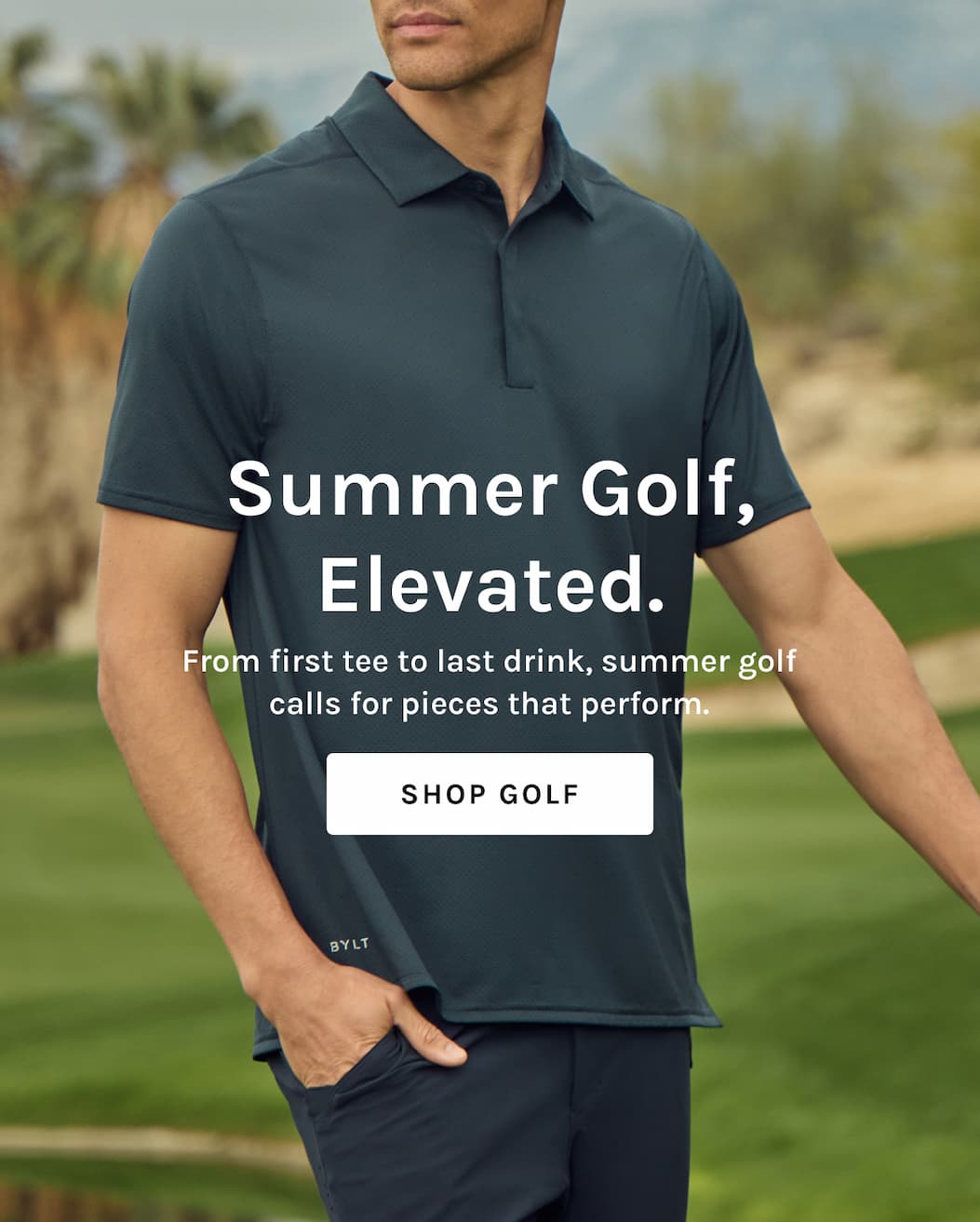 Summer Golf, Elevated. From first tee to last drink, summer golf calls for pieces that perform. [[SHOP GOLF]]