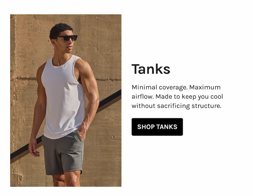 Tanks Minimal coverage. Maximum airflow. Made to keep you cool without sacrificing structure.    SHOP TANKS