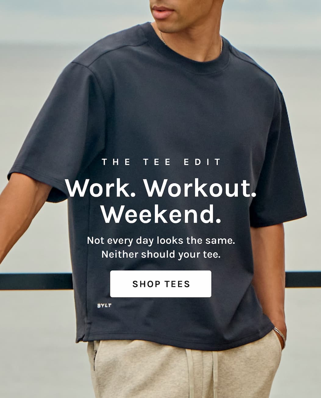THE TEE EDIT Work. Workout. Weekend. Not every day looks the same. Neither should your tee. [[SHOP TEES]]