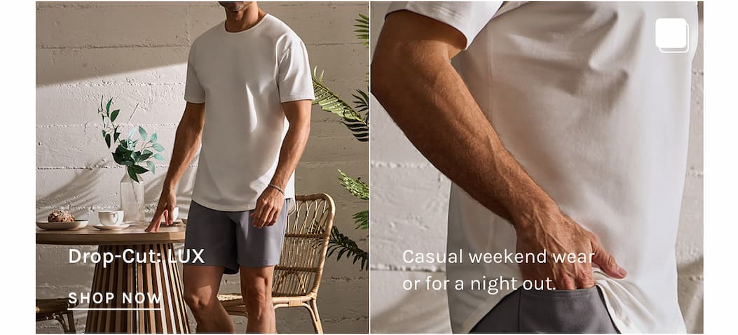 Drop-Cut: LUX Casual weekend wear or for a night out. SHOP NOW