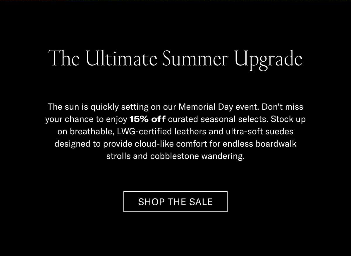 The Ultimate Summer Upgrade The sun is quickly setting on our Memorial Day promo. Don't miss your chance to enjoy 15% off curated seasonal selects. Stock up on hand-painted, full-grain leather and ultra-soft suedes designed to provide cloud-like comfort for shifting backyards, strolls, and architectural wandering.  [SHOP THE SALE]