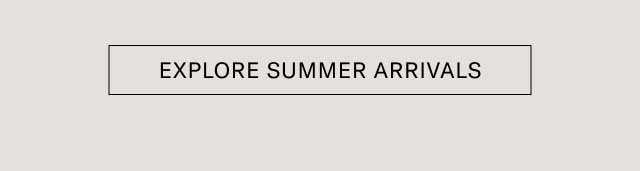 [EXPLORE SUMMER ARRIVALS]