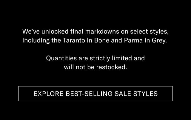 We’ve unlocked final markdowns on select styles, including the Taranto in Bone and Parma in Grey. Quantities are strictly limited and will not be restocked. [SHOP LAST CHANCE STYLES]