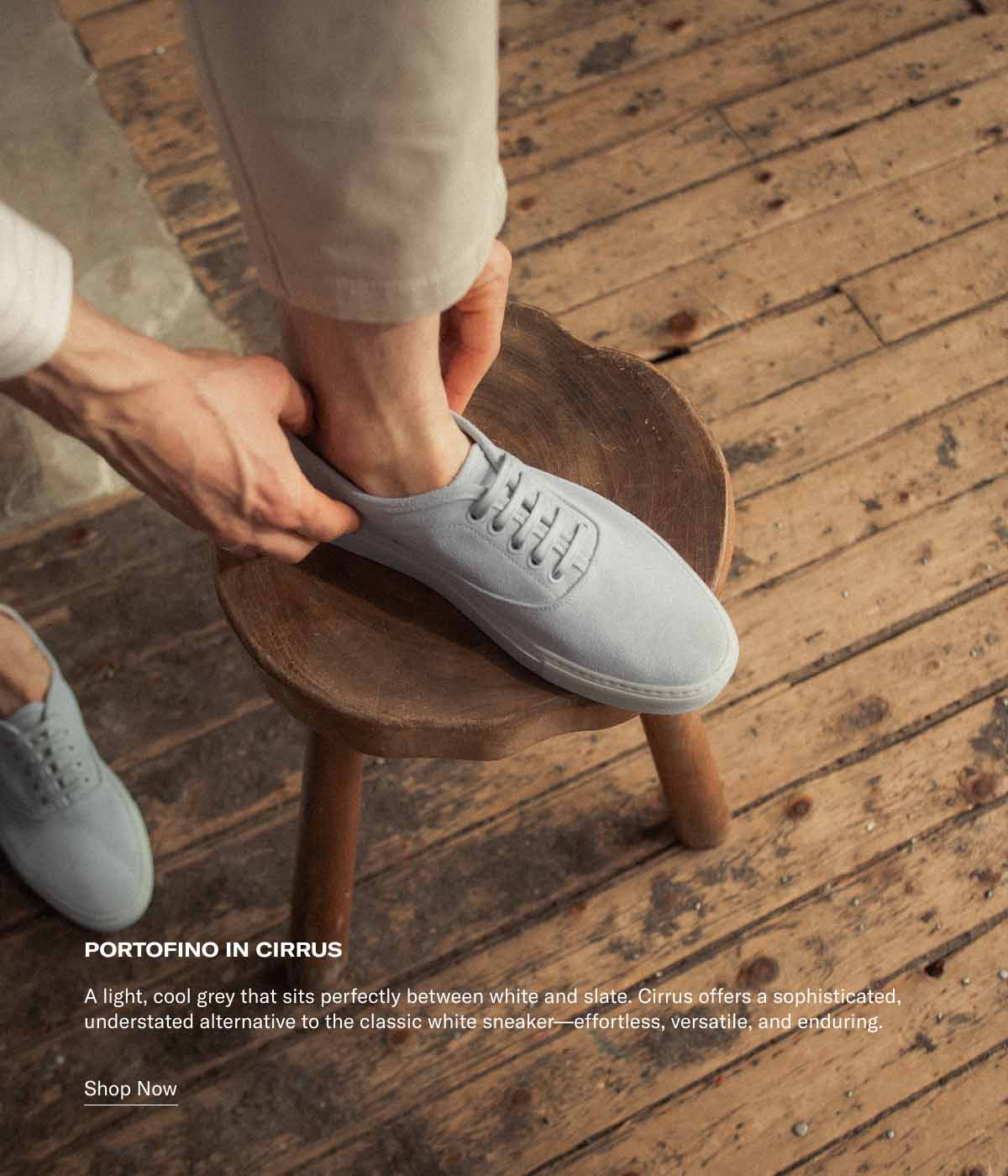 PORTOFINO IN CIRRUS A light, cool grey that sits perfectly between white and slate. Cirrus offers a sophisticated, understated alternative to the classic white sneaker—effortless, versatile, and enduring. Shop Now