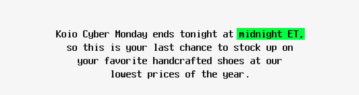 Koio Cyber Monday ends tonight at midnight ET, so this is your last chance to stock up on your favorite handcrafted shoes at our lowest prices of the year.