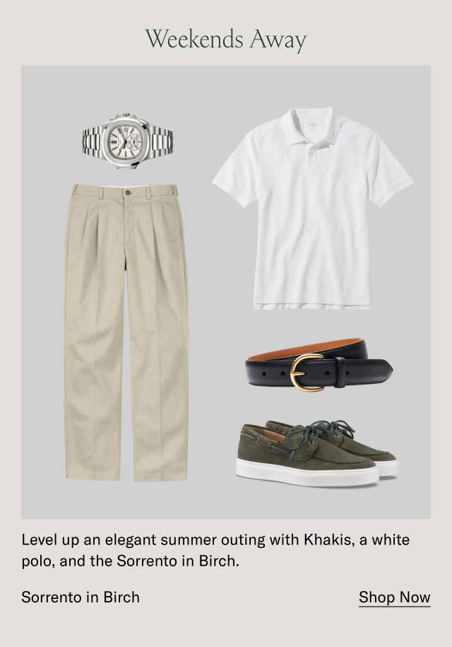 Weekends Away Level up an elegant summer outing with Khakis, a white polo, and the Sorrento in Birch. Sorrento in Birch. Shop Now