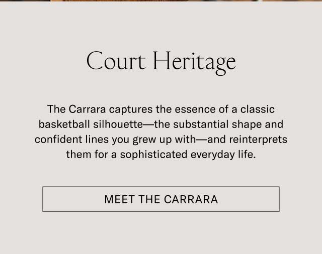Court Heritage The Carrara captures the essence of a classic basketball silhouette—the substantial shape and confident lines you grew up with—and reinterprets them for a sophisticated everyday life. Meet the Carrara