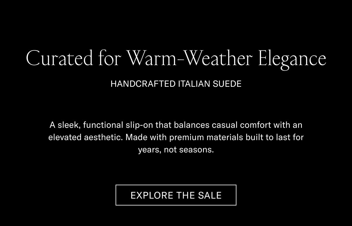 Curated for Warm-Weather Elegance HANDCRAFTED ITALIAN SUEDE  A sleek, functional slip-on that balances casual comfort with an elevated aesthetic. Made with premium materials built to last for years, not seasons.  [EXPLORE THE SALE]