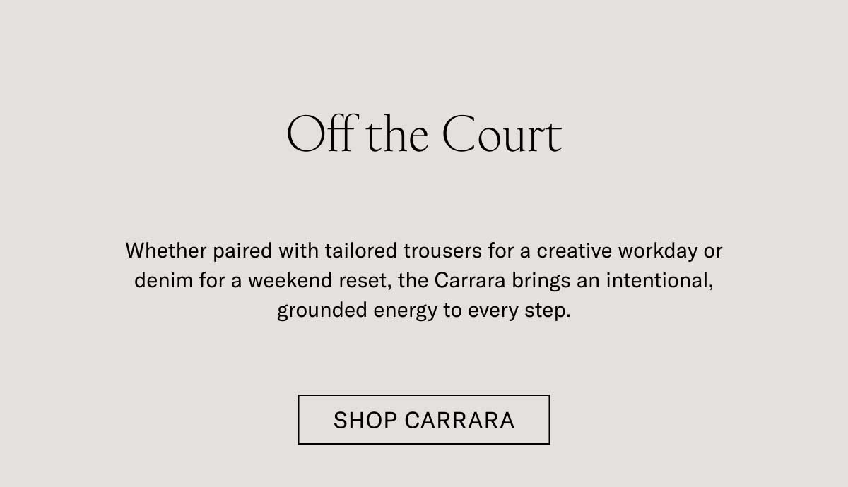 Off the Court Whether paired with tailored trousers for a creative workday or denim for a weekend reset, the Carrara brings an intentional, grounded energy to every step. Shop the Carrara