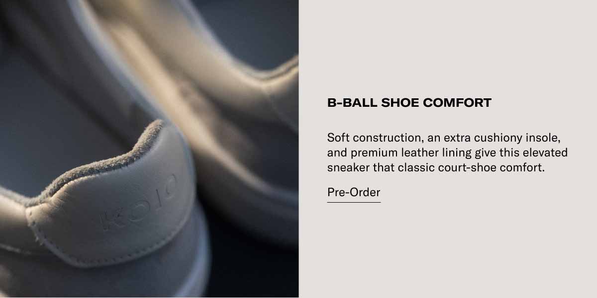 B-BALL SHOE COMFORT Soft construction, an extra cushiony insole, and premium leather lining give this elevated sneaker that classic court-shoe comfort.  Pre-Order