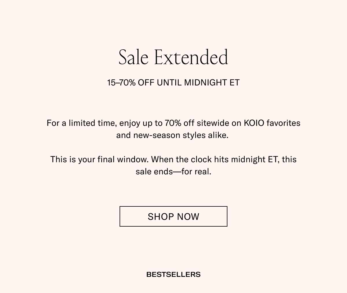 Sale Extended 15–70% Off Until Midnight ET For a limited time, enjoy up to 70% off sitewide on KOIO favorites and new-season styles alike.   This is your final window. When the clock hits midnight ET, this sale ends—for real. Shop Now