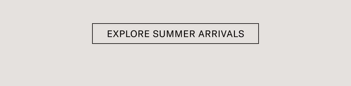 [EXPLORE SUMMER ARRIVALS]