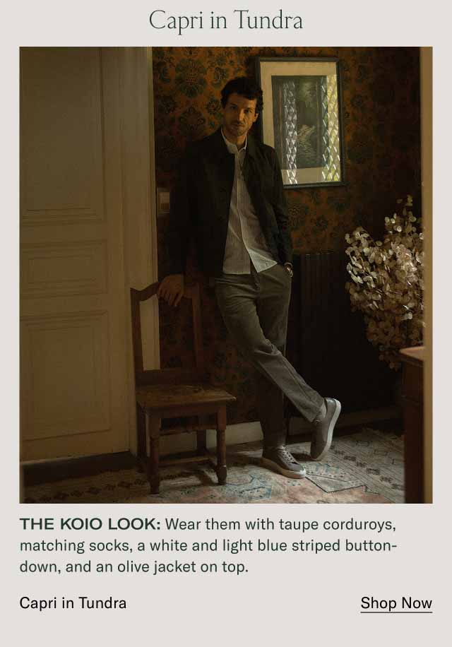 Capri in Tundra The Koio look: Wear them with taupe corduroys, matching socks, a white and light blue striped button-down, and an olive jacket on top. Capri in Tundra Shop Now