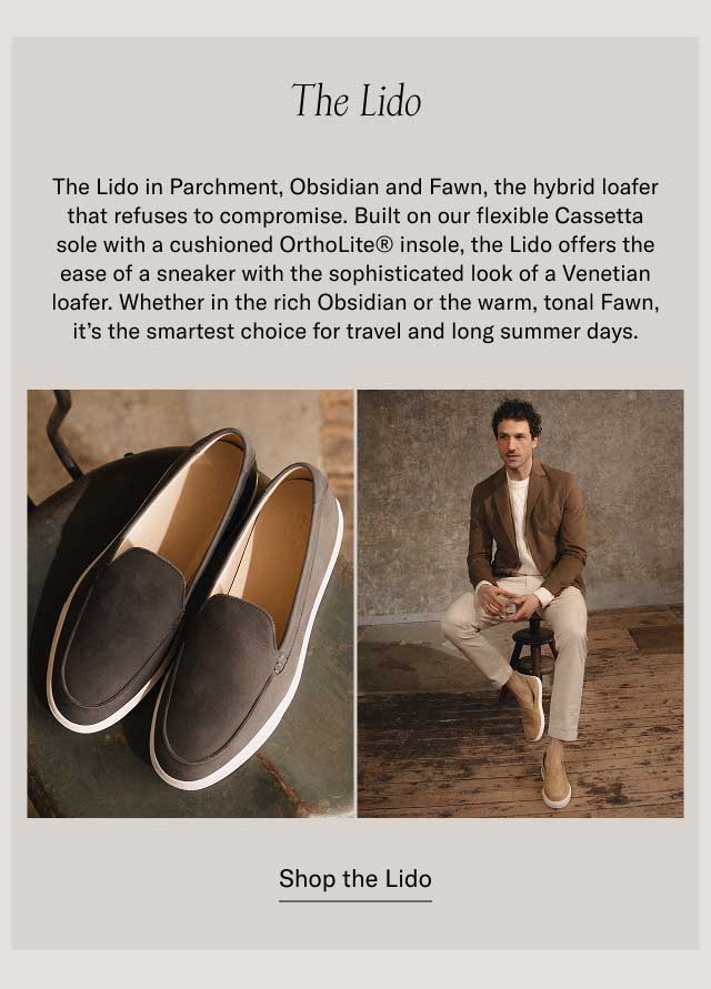 The Lido The Lido in Parchment, Obsidian and Fawn, the hybrid loafer that refuses to compromise. Built on our flexible Cassetta sole with a cushioned OrthoLite® insole, the Lido offers the ease of a sneaker with the sophisticated look of a Venetian loafer. Whether in the rich Obsidian or the warm, tonal Fawn, it’s the smartest choice for travel and long summer days. at a bestselling price Shop the Lido