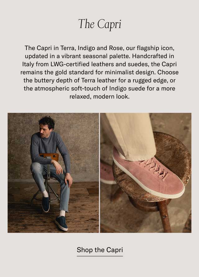 The Capri The Capri in Terra, Indigo and Rose, our flagship icon, updated in a vibrant seasonal palette. Handcrafted in Italy from LWG-certified leathers and suedes, the Capri remains the gold standard for minimalist design. Choose the buttery depth of Terra leather for a rugged edge, or the atmospheric soft-touch of Indigo suede for a more relaxed, modern look. at a bestselling price Shop the Capri Discover the SS26 Collection