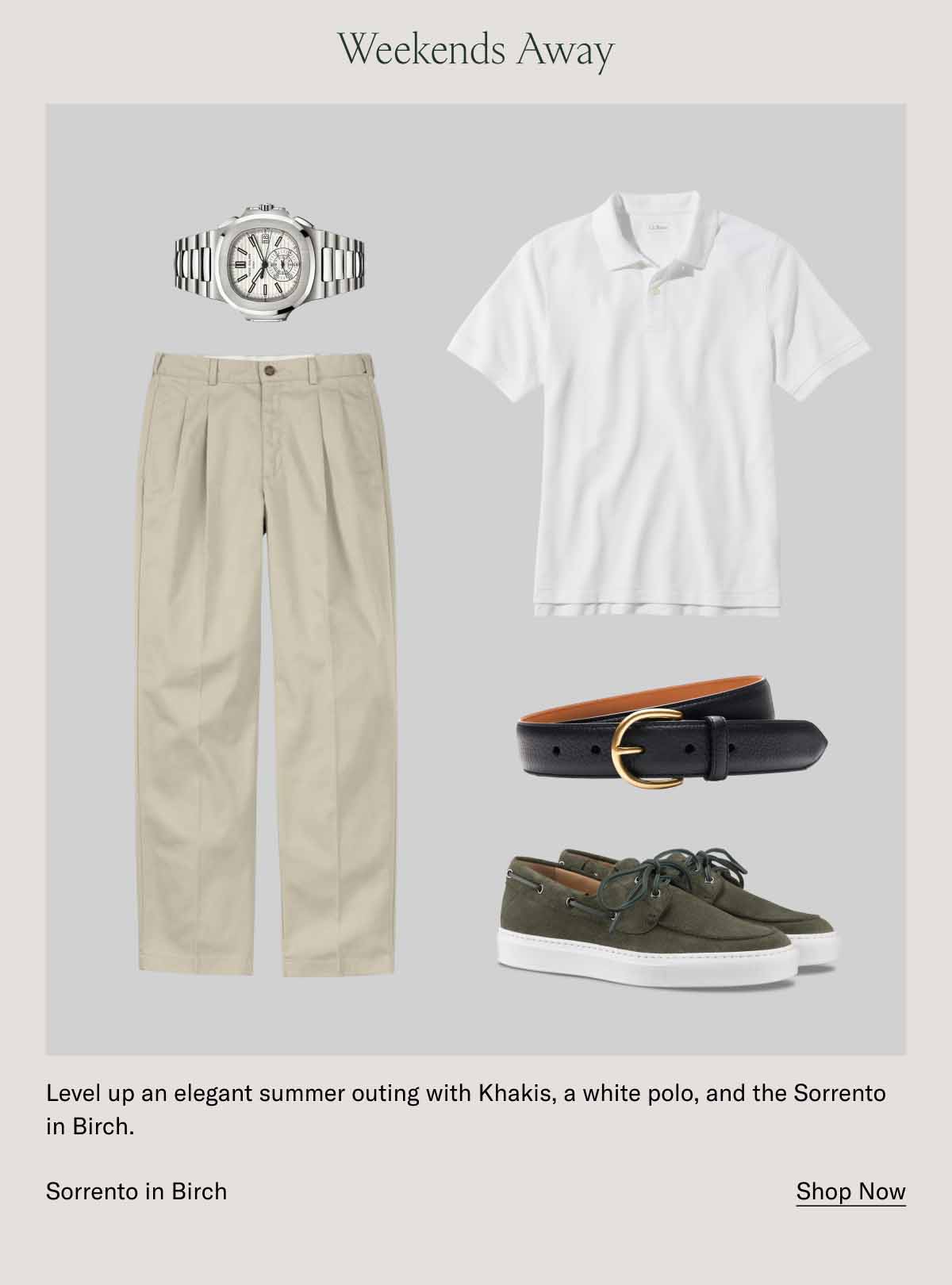 Weekends Away Level up an elegant summer outing with Khakis, a white polo, and the Sorrento in Birch. Sorrento in Birch. Shop Now