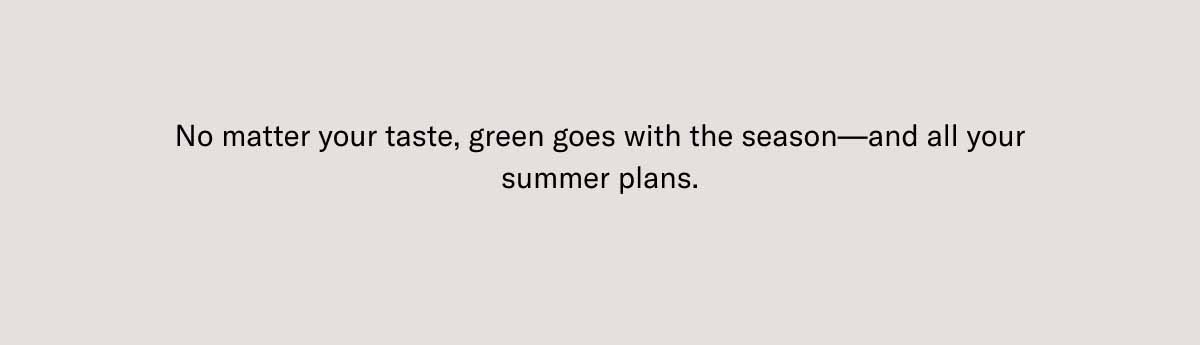 No matter your taste, green goes with the season—and all your summer plans.
