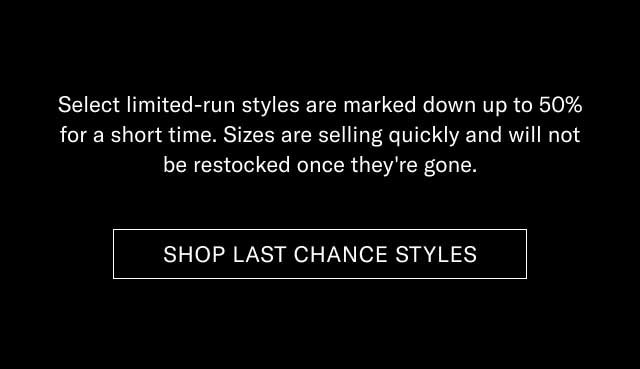 Select limited-run styles are marked down up to 50% for a short time. Sizes are selling quickly and will not be restocked once they're gone. [SHOP LAST CHANCE STYLES]