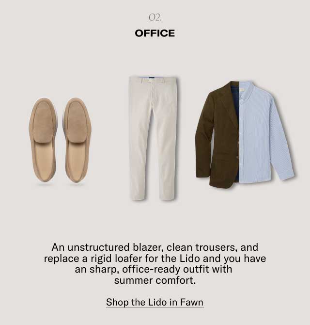 o2. Office An unstructured blazer, clean trousers, and replace a rigid loafer for the Lido and you have an sharp, office-ready outfit with summer comfort. Shop the Lido in Fawn