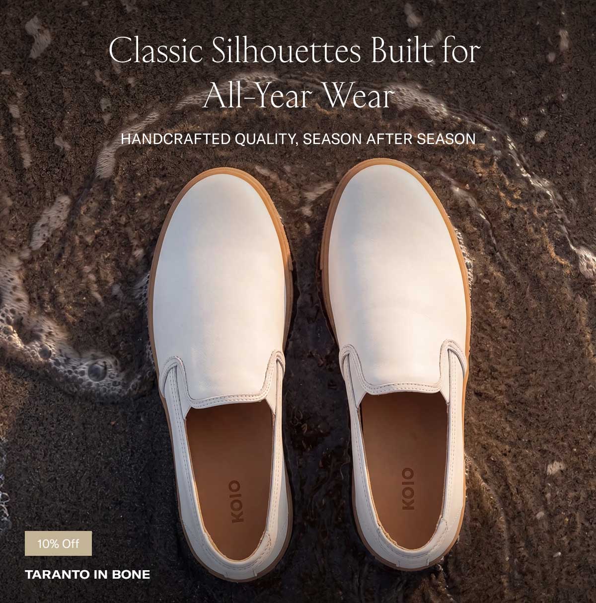 Classic Silhouettes Built for All-Year Wear HANDCRAFTED QUALITY, SEASON AFTER SEASON  (Overhead image of off-white/bone leather slip-on shoes resting on dark wet beach sand at the shoreline)  10% OFF  TARANTO IN BONE