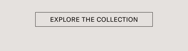 [EXPLORE THE COLLECTION]