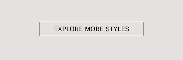 EXPLORE MORE STYLES