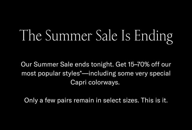 The Summer Sale Is Ending Our Summer Sale ends tonight. Get 15–70% off our most popular styles*—including some very special Capri colorways. Only a few pairs remain in select sizes. This is it.