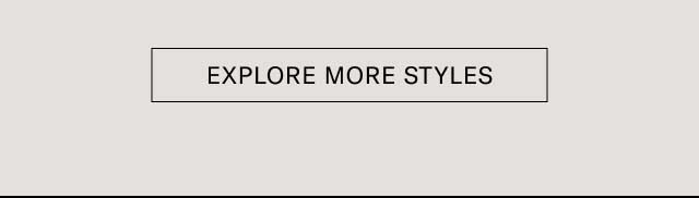 EXPLORE MORE STYLES