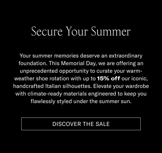 Secure Your Summer Your summer memories deserve an extraordinary foundation. This Memorial Day, we are offering an unprecedented opportunity to awaken your warm-weather shoe rotation with up to 15% off our iconic, handcrafted Italian silhouettes. Elevate your wardrobe with climate-ready materials engineered to keep you flawlessly styled under the summer sun. [DISCOVER THE SALE]