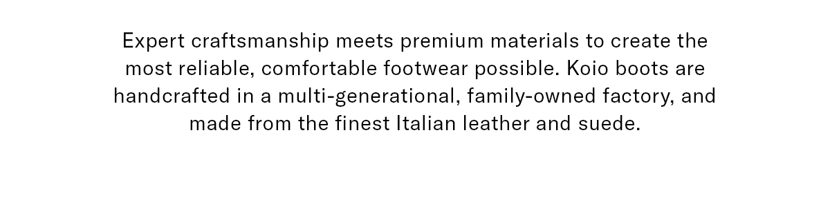 Expert craftsmanship meets the premium materials to create the most reliable, comfortable footwear possible.