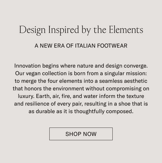 Design Inspired by the Elements A FRESH TAKE ON ECO-CONSCIOUSNESS Innovation begins where nature and design converge. Our vegetable-tanned collection features designs created to merge the finer elements for a look that elevates your modern wardrobe without compromising on luxury. Earth, air, fire, and water capture the texture and classic look of earthly balance resulting in shoes that look as consistent as they are thoughtfully built. [SHOP THE VEGAN COLLECTION]