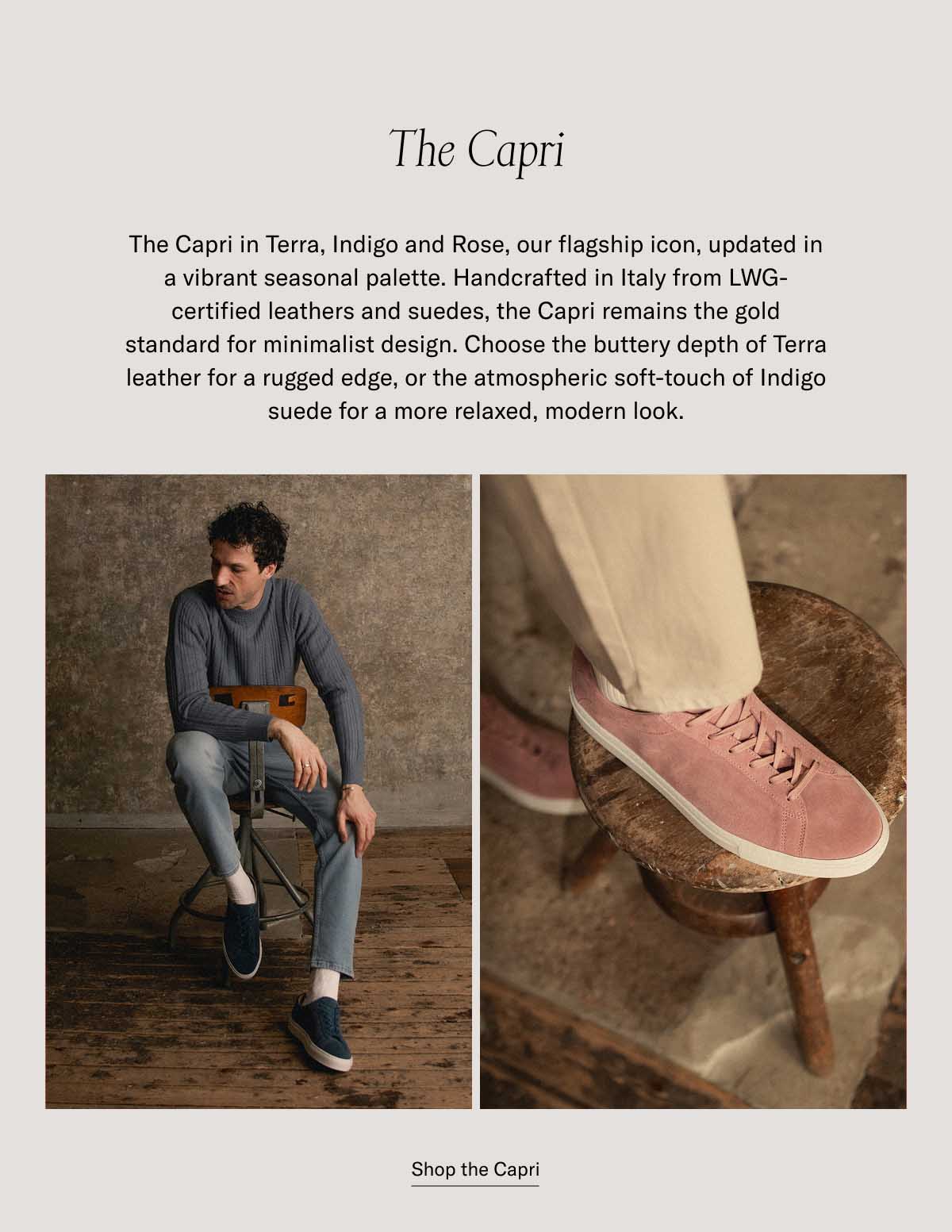 The Capri The Capri in Terra, Indigo and Rose, our flagship icon, updated in a vibrant seasonal palette. Handcrafted in Italy from LWG-certified leathers and suedes, the Capri remains the gold standard for minimalist design. Choose the buttery depth of Terra leather for a rugged edge, or the atmospheric soft-touch of Indigo suede for a more relaxed, modern look. at a bestselling price Shop the Capri Discover the SS26 Collection