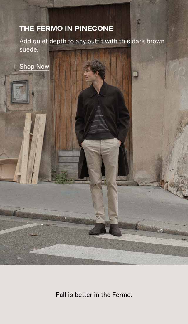 The Fermo in Pinecone Add quiet depth to any outfit with this dark brown suede. Shop Now Fall is better in the Fermo.