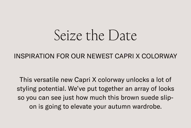 Seize the Date Inspiration For Our Newest Capri X Colorway This versatile new Capri X colorway unlocks a lot of styling potential. We've put together an array of looks so you can see just how much this brown suede slip-on is going to elevate your autumn wardrobe.