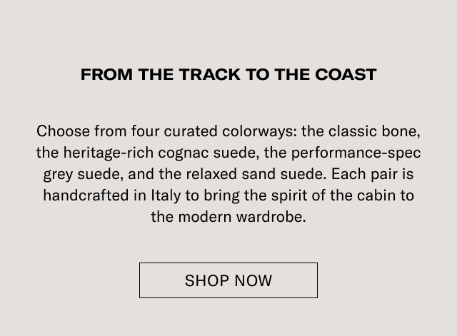 FROM THE TRACK TO THE COAST Choose from four curated colorways: the classic bone, the heritage-rich cognac suede, the performance-spec grey suede, and the relaxed sand suede. Each pair is handcrafted in Italy to bring the spirit of the cabin to the modern wardrobe. [SHOP THE COLLECTION]