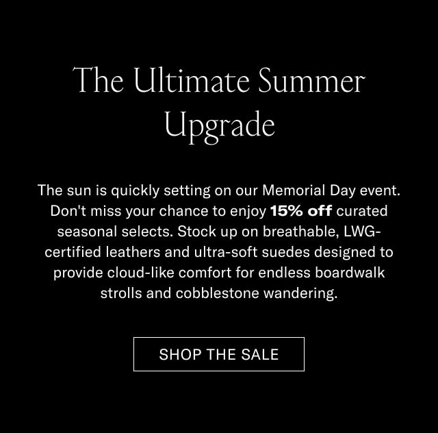 The Ultimate Summer Upgrade The sun is quickly setting on our Memorial Day promo. Don't miss your chance to enjoy 15% off curated seasonal selects. Stock up on hand-painted, full-grain leather and ultra-soft suedes designed to provide cloud-like comfort for shifting backyards, strolls, and architectural wandering. [SHOP THE SALE]