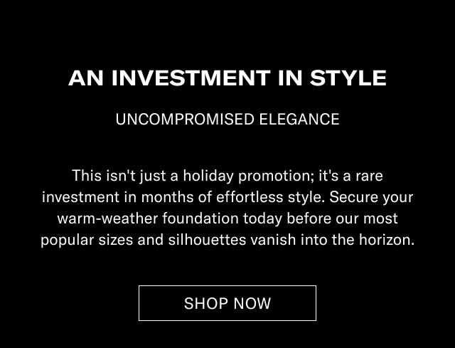 AN INVESTMENT IN STYLE UNCOMPROMISED COMPASS With limited inventory produced, this is your investment to a system of effortless style. Awaken your warm-weather foundation today before our most popular sizes and silhouettes vanish with the horizon. [SHOP NOW]