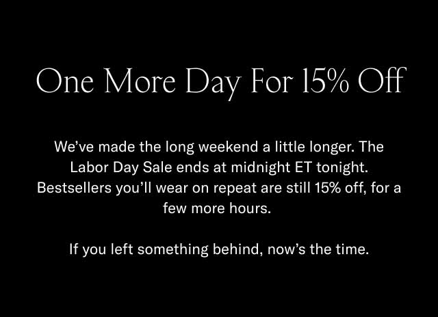 One More Day For 15% Off We've made the long weekend a little longer. The Labor Day Sale ends at midnight ET tonight. Bestsellers you'll wear on repeat are still 15% off, for a few more hours. If you left something behind, now's the time.