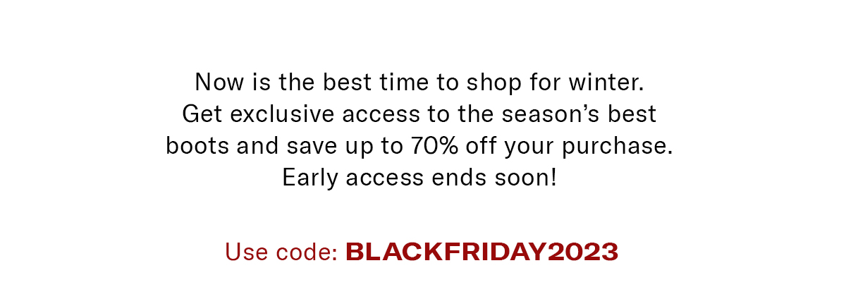 Now is the best time to shop for winter. Get exclusive access to the season's best boots and save up to 70% off your purchase.Early access ends soon!