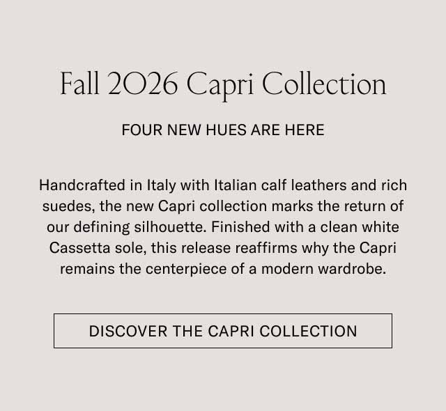 Fall 2026 Capri Collection FOUR NEW HUES ARE HERE Handcrafted in Italy with Italian calf leathers and rich suedes, the new Capri collection marks the return of our defining silhouette. Finished with a clean white Margom sole, this release reaffirms why the Capri remains the centerpiece of a modern wardrobe. [DISCOVER THE CAPRI COLLECTION]