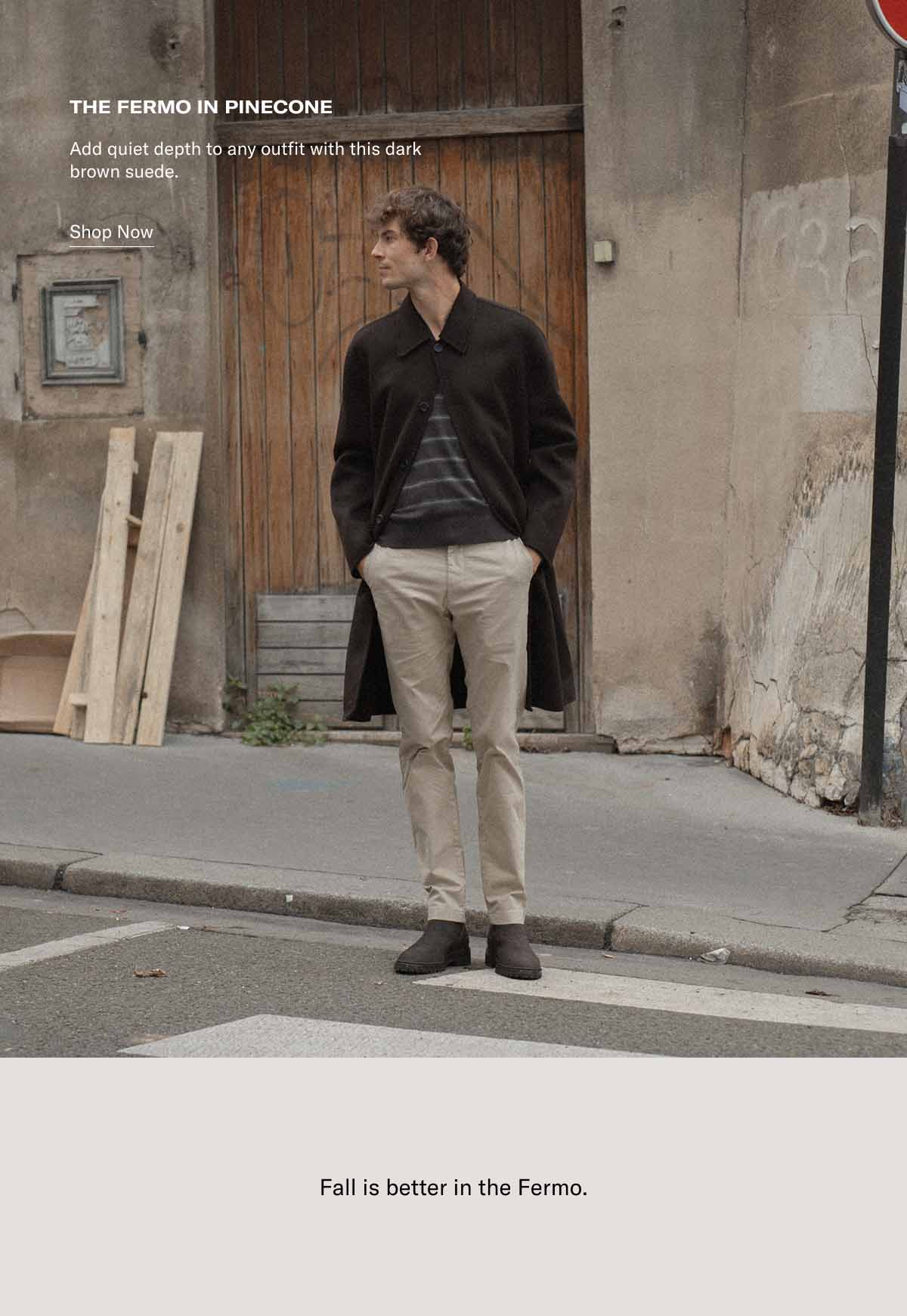 The Fermo in Pinecone Add quiet depth to any outfit with this dark brown suede. Shop Now Fall is better in the Fermo.